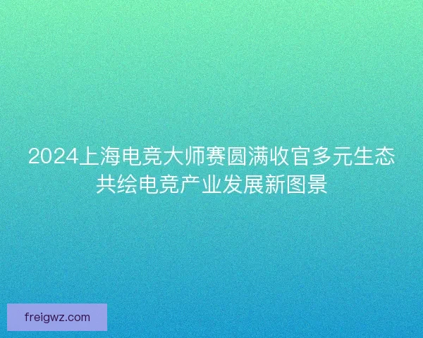 2024上海电竞大师赛圆满收官多元生态共绘电竞产业发展新图景