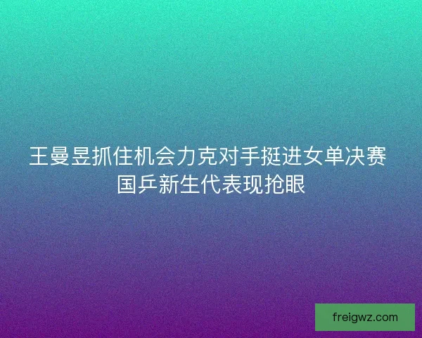 王曼昱抓住机会力克对手挺进女单决赛 国乒新生代表现抢眼