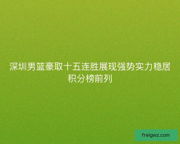 深圳男篮豪取十五连胜展现强势实力稳居积分榜前列