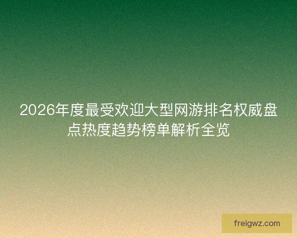 2026年度最受欢迎大型网游排名权威盘点热度趋势榜单解析全览