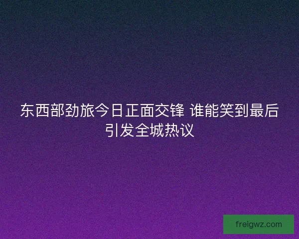 东西部劲旅今日正面交锋 谁能笑到最后引发全城热议